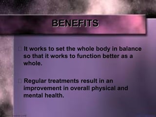 BENEFITSBENEFITS
 It works to set the whole body in balance
so that it works to function better as a
whole.
 Regular treatments result in an
improvement in overall physical and
mental health.
 