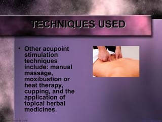 TECHNIQUES USEDTECHNIQUES USED
• Other acupoint 
stimulation 
techniques 
include: manual 
massage, 
moxibustion or 
heat therapy, 
cupping, and the 
application of 
topical herbal 
medicines.
 
