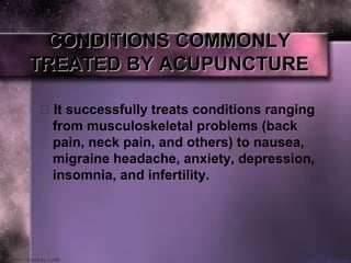 CONDITIONS COMMONLY CONDITIONS COMMONLY 
TREATED BY ACUPUNCTURETREATED BY ACUPUNCTURE
 It successfully treats conditions ranging 
from musculoskeletal problems (back 
pain, neck pain, and others) to nausea, 
migraine headache, anxiety, depression, 
insomnia, and infertility.
 