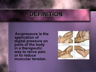 DEFINITIONDEFINITION
Acupressure is the
application of
digital pressure on
parts of the body
in a therapeutic
way to relive pain
or to reduce
muscular tension.
 