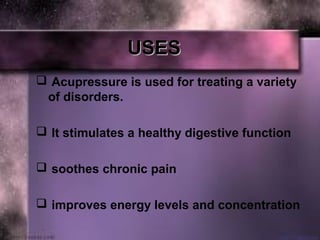 USESUSES
 Acupressure is used for treating a variety
of disorders.
 It stimulates a healthy digestive function
 soothes chronic pain
 improves energy levels and concentration
 
