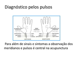 Diagnóstico pelos pulsos
Para além de sinais e sintomas a observação dos
meridianos e pulsos é central na acupunctura
 