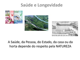 Saúde e Longevidade
A Saúde, da Pessoa, do Estado, da casa ou da
horta depende do respeito pela NATUREZA
 