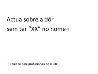 Actua sobre a dôr
sem ter “XX” no nome(1)
(1) ironia só para profissionais de saúde
 