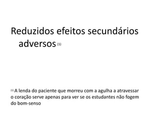 Reduzidos efeitos secundários
adversos(1)
(1) A lenda do paciente que morreu com a agulha a atravessar
o coração serve apenas para ver se os estudantes não fogem
do bom-senso
 