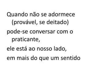 Quando não se adormece
(provável, se deitado)
pode-se conversar com o
praticante,
ele está ao nosso lado,
em mais do que um sentido
 