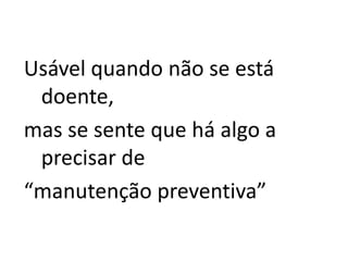 Usável quando não se está
doente,
mas se sente que há algo a
precisar de
“manutenção preventiva”
 