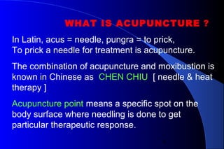 4
WHAT IS ACUPUNCTURE ?
In Latin, acus = needle, pungra = to prick,
To prick a needle for treatment is acupuncture.
The co...