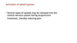 Activation of opioid systems
• Several types of opioids may be released into the
central nervous system during acupuncture
treatment, thereby reducing pain.
 