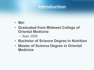 Introduction Me! Graduated from Midwest College of Oriental Medicine  Sept. 2008 Bachelor of Science Degree in Nutrition Master of Science Degree in Oriental Medicine 