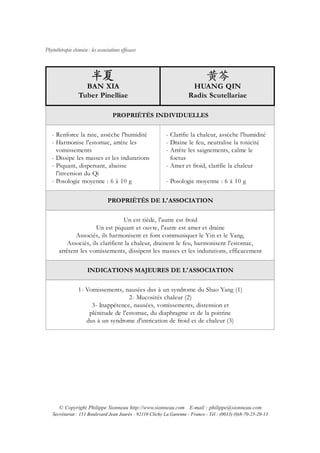 Phytothérapie chinoise : les associations efficaces




                    BAN XIA                                            HUANG QIN
                  Tuber Pinelliae                                     Radix Scutellariae

                                      PROPRIÉTÉS INDIVIDUELLES


   - Renforce la rate, assèche l'humidité                  - Clarifie la chaleur, assèche l'humidité
   - Harmonise l'estomac, arrête les                       - Draine le feu, neutralise la toxicité
     vomissements                                          - Arrête les saignements, calme le
   - Dissipe les masses et les indurations                   foetus
   - Piquant, dispersant, abaisse                          - Amer et froid, clarifie la chaleur
     l'inversion du Qi
   - Posologie moyenne : 6 à 10 g                          - Posologie moyenne : 6 à 10 g


                                   PROPRIÉTÉS DE L'ASSOCIATION


                                   Un est tiède, l'autre est froid
                       Un est piquant et ouvre, l'autre est amer et draine
              Associés, ils harmonisent et font communiquer le Yin et le Yang,
           Associés, ils clarifient la chaleur, drainent le feu, harmonisent l'estomac,
       arrêtent les vomissements, dissipent les masses et les indurations, efficacement


                       INDICATIONS MAJEURES DE L'ASSOCIATION


                  1- Vomissements, nausées dus à un syndrome du Shao Yang (1)
                                      2- Mucosités chaleur (2)
                       3- Inappétence, nausées, vomissements, distension et
                      plénitude de l'estomac, du diaphragme et de la poitrine
                     dus à un syndrome d'intrication de froid et de chaleur (3)




       © Copyright Philippe Sionneau http://www.sionneau.com E-mail : philippe@sionneau.com
    Secrétariat : 151 Boulevard Jean Jaurès - 92110 Clichy La Garenne - France - Tél : (0033) (0)8-70-25-20-13
 