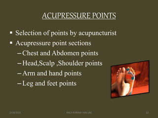 ACUPRESSURE POINTS
 Selection of points by acupuncturist
 Acupressure point sections
–Chest and Abdomen points
–Head,Scalp ,Shoulder points
–Arm and hand points
–Leg and feet points
2/18/2015 ANCY KURIAN I MSc.(N) 12
 