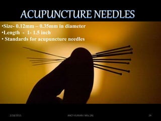ACUPUCTURE NEEDLES
2/18/2015 24ANCY KURIAN I MSc.(N)
•Size- 0.12mm – 0.35mm in diameter
•Length - 1- 1.5 inch
• Standards for acupuncture needles
 