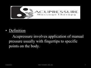 • Definition
Acupressure involves application of manual
pressure usually with fingertips to specific
points on the body.
2/18/2015 ANCY KURIAN I MSc.(N) 7
 