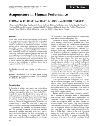 Journal of Strength and Conditioning Research, 2001, 15(2), 266–271
᭧ 2001 National Strength & Conditioning Association                                              Brief Review

Acupuncture in Human Performance
THOMAS W. PELHAM,1 LAURENCE E. HOLT,2                                           AND     ROBERT STALKER3
Department of Pathology, Faculty of Medicine, Dalhousie University, Halifax, Nova Scotia, Canada; 2School of
1

Health and Human Performance, Faculty of Health Professions, Dalhousie University, Halifax, Nova Scotia,
Canada; 3Sport Medicine Clinic, Dalhousie University, Halifax, Nova Scotia, Canada.



ABSTRACT                                                              cal, nutritional, and pharmacological commodities
To this point in time, acupuncture has been used primarily            have been classiﬁed as ergogenic aids.
as an analgesic, a therapeutic intervention that controls pain             Advances in training methods (e.g., warm-up, al-
under pathological conditions. Although some of the mech-             titude training), strategies (e.g., planned plays), new
anisms of acupuncture as it applies to pain relief have been          features in equipment (e.g., aerodynamically designed
studied, little is known of the positive and/or negative ef-          clothing), nutritional routines (e.g., vitamin supple-
fects of this procedure on the physical performance param-            ments, precompetition carbohydrate loading), pre-
eters of healthy people, particularly highly trained athletes.        scription drugs (e.g., beta-blockers), and nonprescri-
After introducing acupuncture from historical and technique           bed drugs (e.g., caffeine) are considered ergogenic aids
viewpoints, preliminary studies of the effects of acupuncture
                                                                      by many sport health professionals and sport scien-
on strength, aerobic conditioning, ﬂexibility, and sport per-
formance are discussed, as well as concerns regarding the             tists. Also, both prescription (e.g., amphetamines) and
direction of research investigating the potential beneﬁt and/         illegal drugs (e.g., cocaine) have been used as ergo-
or adverse effects of this practice. Finally, an argument is put      genic aids. In the past few years, the most publicized
forward for the establishment of guidelines for the use of            banned ergogenic aids have been anabolic-androgenic
acupuncture in the sports community.                                  steroids, steroid precursors such as androstenedione
                                                                      (i.e., Andro), and blood doping. Although steroid use
                                                                      and blood transfusions are important in many medical
Key Words: ergogenic aids, exercise physiology, sport                 treatments, their use in sport is considered a serious
ethics
                                                                      violation of the rules. Andro, although banned from
Reference Data: Pelham, T.W., L.E. Holt, and R. Stalker.              Olympic events and some professional sports, can be
Acupuncture in human performance. J. Strength Cond.                   purchased over the counter in the U.S.A. and is the
Res. 15(2):266–271. 2001.                                             focus of much research and speculation (15).
                                                                           Although not classiﬁed as ergogenic aids, a num-
                                                                      ber of hands-on techniques, such as massage (e.g., su-
                                                                      perﬁcial/deep), proprioceptive neuromuscular facili-
Introduction                                                          tation (PNF) stretching and direct pressure, have been
                                                                      employed extensively and are believed to be useful in
V    irtually all athletes and coaches are involved in a
     constant search for ways to improve performance
and gain a competitive edge over their rivals. Unfor-
                                                                      preventing injuries and hastening recovery and pos-
                                                                      sibly enhancing performance.
tunately for many, this has led to a win at all costs                      Holistic medicine has gained popularity recently,
philosophy that seems to be pervasive, particularly at                and a number of alternative medical interventions
the ‘‘upper’’ levels of sport. Many athletes are willing              have emerged with possible performance-enhancing
to use any substance, technique, or practice, either                  properties. One such candidate currently under inves-
based on science or exaggerated belief, without a full                tigation is acupuncture, which has been a medical in-
understanding of either the short-term or long-term                   tervention in the Orient for over 2,500 years. Although
ethical, legal and health implications of their actions.              conventional western medicine has been slow to em-
    Applications and methods (aside from training it-                 brace acupuncture, this ancient form of therapy has
self) that improve the critical physiological and bio-                been prescribed for a wide variety of medical condi-
mechanical variables associated with sport perfor-                    tions in the Far East. However, in the west, the role of
mance or remove factors that limit physiological ca-                  acupuncture as a treatment option has expanded dra-
pacity have been deﬁned as ergogenic aids (1, 2). A                   matically since the 1970s to include neurologic (20),
large assortment of mechanical, physical, psychologi-                 respiratory (13), and orthopedic (5) conditions. In all

266
 