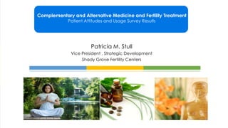 Complementary and Alternative Medicine and Fertility Treatment
            Patient Attitudes and Usage Survey Results




                       Patricia M. Stull
              Vice President , Strategic Development
                   Shady Grove Fertility Centers
 