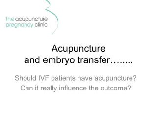 Acupuncture
and embryo transfer….....
Should IVF patients have acupuncture?
Can it really influence the outcome?
 