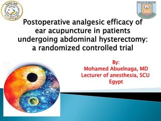 By:
Mohamed Abuelnaga, MD
Lecturer of anesthesia, SCU
Egypt
Postoperative analgesic efficacy of
ear acupuncture in patients
undergoing abdominal hysterectomy:
a randomized controlled trial
 