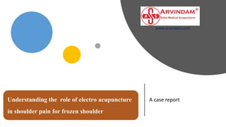 Understanding the role of electro acupuncture
in shoulder pain for frozen shoulder
A case report
www.arvindam.com
 