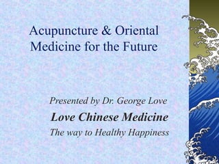 Acupuncture & Oriental
Medicine for the Future
Presented by Dr. George Love
Love Chinese Medicine
The way to Healthy Happiness
 