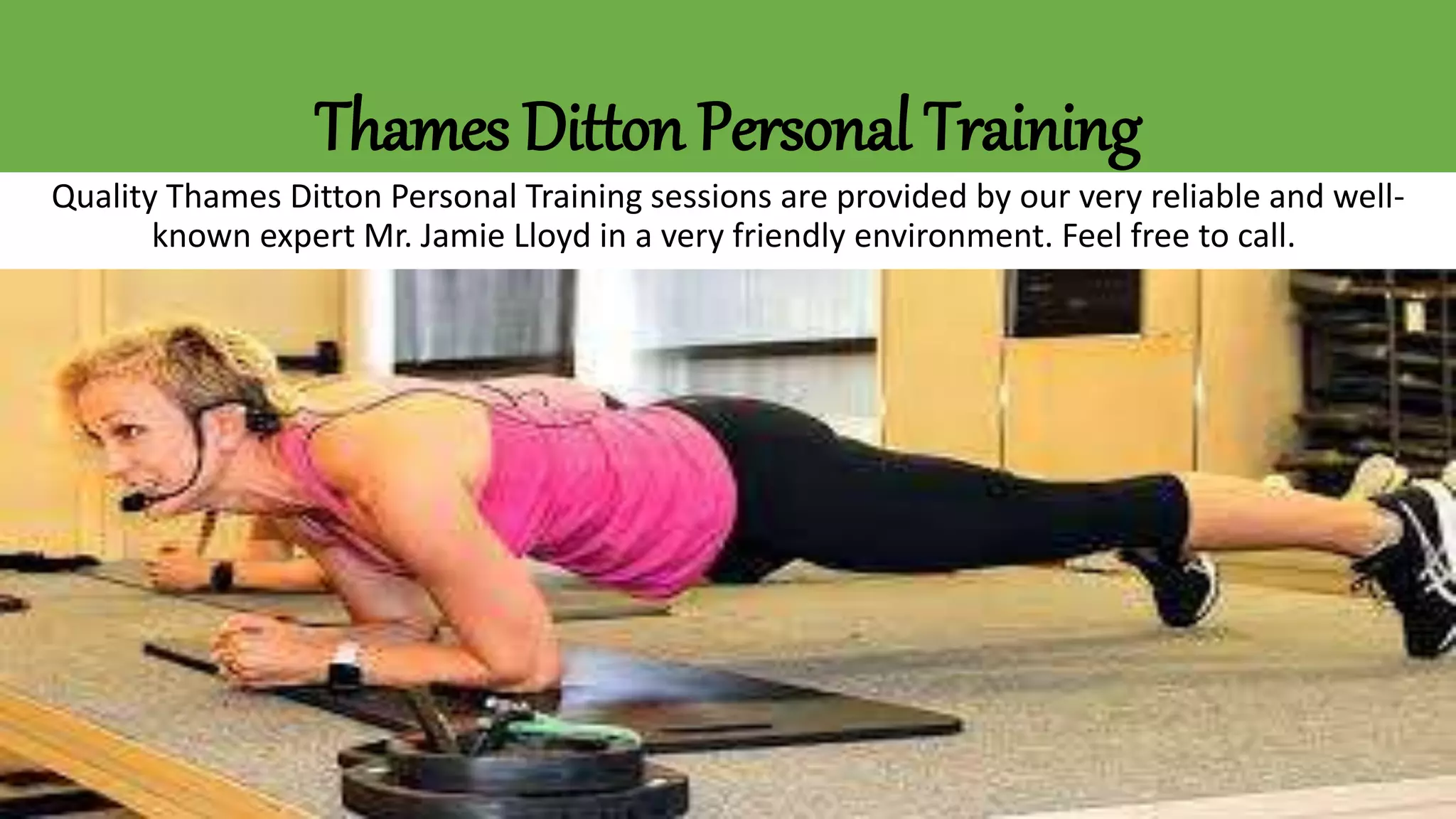 Thames Ditton Personal Training
Quality Thames Ditton Personal Training sessions are provided by our very reliable and well-
known expert Mr. Jamie Lloyd in a very friendly environment. Feel free to call.
 