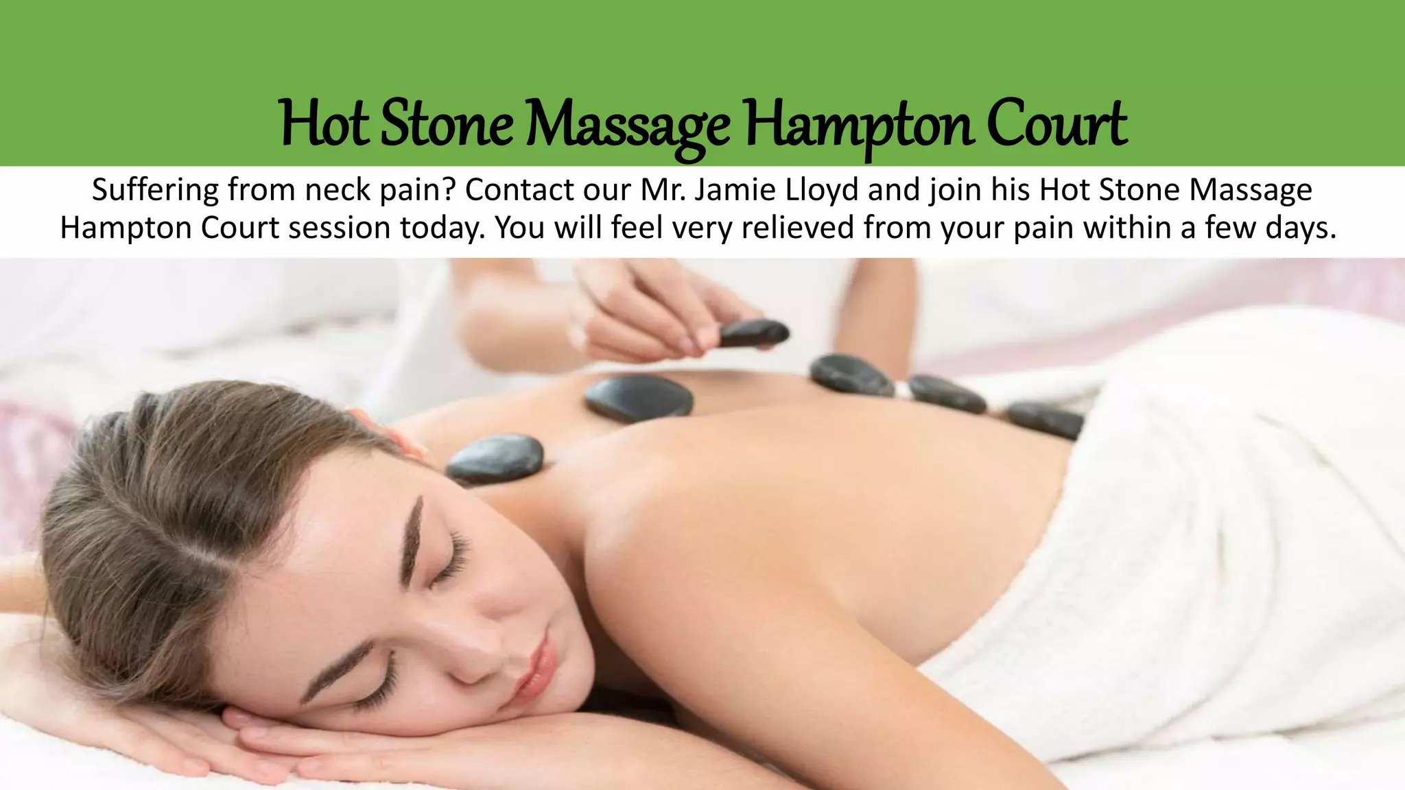 Hot Stone Massage Hampton Court
Suffering from neck pain? Contact our Mr. Jamie Lloyd and join his Hot Stone Massage
Hampton Court session today. You will feel very relieved from your pain within a few days.
 