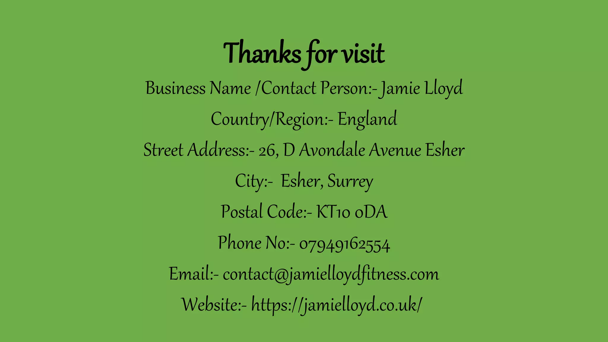 Thanks for visit
Business Name /Contact Person:- Jamie Lloyd
Country/Region:- England
Street Address:- 26, D Avondale Avenue Esher
City:- Esher, Surrey
Postal Code:- KT10 0DA
Phone No:- 07949162554
Email:- contact@jamielloydfitness.com
Website:- https://jamielloyd.co.uk/
 