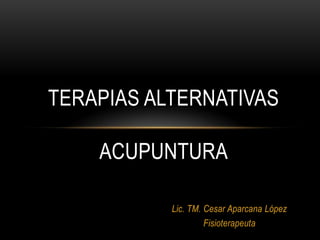 Lic. TM. Cesar Aparcana López
Fisioterapeuta
TERAPIAS ALTERNATIVAS
ACUPUNTURA
 