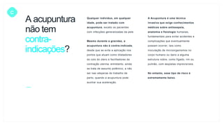 A acupuntura
não tem
contra-
indicações?
C
Qualquer indivíduo, em qualquer
idade, pode ser tratado com
acupuntura, exceto os pacientes
com infecções generalizadas da pele.
Mesmo durante a gravidez, a
acupuntura não é contra-indicada,
desde que se evite a aplicação nos
pontos que atuam como dilatadores
do colo do útero e facilitadores da
contração uterina; entretanto, ainda
se trata de assunto polêmico, a não
ser nas vésperas do trabalho de
parto, quando a acupuntura pode
auxiliar sua aceleração.
A Acupuntura é uma técnica
invasiva que exige conhecimentos
médicos sobre antissepsia,
anatomia e fisiologia humanas,
fundamentais para evitar acidentes e
complicações que eventualmente
possam ocorrer, tais como
inoculação de microorganismos no
corpo humano ou dano a alguma
estrutura nobre, como fígado, rim ou
pulmão, com seqüelas imprevisíveis.
No entanto, esse tipo de risco é
extremamente baixo.
 