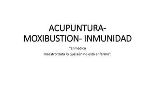 ACUPUNTURA-
MOXIBUSTION- INMUNIDAD
“El médico
maestro trata lo que aún no está enfermo”.
 