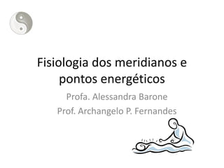 Fisiologia dos meridianos e
pontos energéticos
Profa. Alessandra Barone
Prof. Archangelo P. Fernandes
 