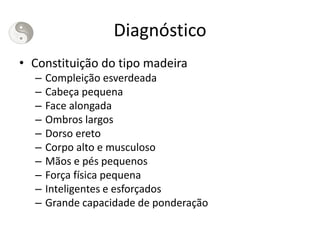 Diagnóstico
• Constituição do tipo madeira
– Compleição esverdeada
– Cabeça pequena
– Face alongada
– Ombros largos
– Dorso ereto
– Corpo alto e musculoso
– Mãos e pés pequenos
– Força física pequena
– Inteligentes e esforçados
– Grande capacidade de ponderação
 