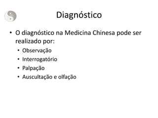 Diagnóstico
• O diagnóstico na Medicina Chinesa pode ser
realizado por:
• Observação
• Interrogatório
• Palpação
• Auscultação e olfação
 