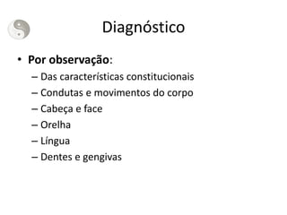 Diagnóstico
• Por observação:
– Das características constitucionais
– Condutas e movimentos do corpo
– Cabeça e face
– Orelha
– Língua
– Dentes e gengivas
 