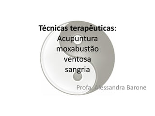 Técnicas terapêuticas:
Acupuntura
moxabustão
ventosa
sangria
Profa. Alessandra Barone
 