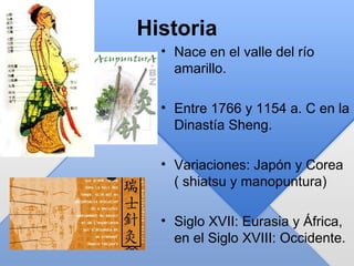 Historia
• Nace en el valle del río
amarillo.
• Entre 1766 y 1154 a. C en la
Dinastía Sheng.
• Variaciones: Japón y Corea
( shiatsu y manopuntura)
• Siglo XVII: Eurasia y África,
en el Siglo XVIII: Occidente.
 