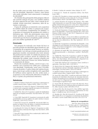 dro de saúde como um todo, desde abrandar os sinto-
mas de ansiedade, depressão e tristeza, esses fatores
vêm sendo indicados como antecessores à instalação
da obesidade21
.
Os relatados dos participantes desta pesquisa indicam
não somente redução do peso, mas também melhora
de vários aspectos de suas vidas: como controle da an-
siedade, tensão emocional, autoestima, além de au-
mentar a motivação.
O grau de satisfação ao tratamento com acupuntura
foi também objeto de análise na pesquisa de acupun-
tura, com tratamento complementar em diabetes 2 e
acupuntura no tratamento de portadores de cefaleia; e
demostrou que, 100% dos participantes estava total-
mente satisfeito, ao tratamento com acupuntura, de-
mostrando que esta técnica terapêutica pode contribuir
para uma melhor qualidade de vida22-23
.
Conclusão
Esta pesquisa foi realizada com intuito de levar ao
paciente portador de obesidade alguns benefícios, que
o tratamento de acupuntura pode fornecer ao mesmo.
A obesidade é um mal que acomete grande parcela da
população mundial, necessitando uma maior atenção
dos profissionais de saúde. O cuidado das pessoas com
obesidade pode acontecer através da ampliação das
dimensões do cuidado, onde a atuação conjunta com
a Medicina Tradicional Chinesa traz efeitos benéficos
no tratamento de obesos.
Diante dos resultados obtidos, conclui-se que, o tra-
tamento com acupuntura foi válido para a população
com obesidade, contribuindo, assim, para o reconhe-
cimento da prática. E pelos relatos dos sujeitos da pes-
quisa, nota-se que a prática terapêutica tem capacidade
de melhorar outros aspectos da vida, sendo assim, a
acupuntura é uma interessante alternativa à Saúde Pú-
blica e à prática do profissional enfermeiro.
Referências
1. Sebold LF, Radunz V, Rocha PK. Acupuntura e enfermagem no
cuidado à pessoa obesa. Cogitare Enferm. 2006;11(3):234-8
2. Kurebayashi LFS, Freitas GF, Oguisso T. Enfermidades tratadas
e tratáveis pela acupuntura segundo percepção de enfermeiras.
Rev Esc Enferm USP. 2009;43(4):930-6.
3. Haddad ML, Marcon SS. Acupuntura e apetite de trabalhadores
obesos de um hospital universitário. Acta Paul Enferm. 2011;24(5):
676-82.
4. Cintra MER, Figueiredo R. Acupuntura e promoção de saúde:
possibilidades no serviço público de saúde. Interface Comunic
Saúde Educ. 2010;14(32):1139-54.
5. Santos FAZ, Gouveia GC, Martelli PJL, Vasconcelos EMR. Acu-
puntura no Sistema Único de Saúde e a inserção de profissionais
não-médicos. Rev Bras Fisioter. 2009;13(4):330-4.
6. Kurebayashi LFS, Freitas GF, Oguisso T. Acupuntura na enfer-
magem brasileira: dimensão ético-legal. Acta Paul Enferm. 2009;
22(2):210-2.
7. Souza RF. O que é estudo clínico randomizado. Medicina (Ri-
beirão Preto). 2009;42(1):3-8.
8. Bardin L. Análise de conteúdo. Lisboa: Edições 70, 1977.
9. Fornazieri LC. Tratado de acupuntura estética. São Paulo:
Ícone, 2005.
10. Pinho CPS. Prevalência e fatores associados à obesidade ab-
dominal em indivíduos na faixa etária de 25 a 59 anos do Estado
de Pernambuco, Brasil. Cad Saúde Pública. 2013;29(2).
11. Instituto Brasileiro de Geografia de Estatística. POF 2008-
2009: desnutrição cai e peso das crianças brasileiras ultrapassa
padrão internacional [acesso em 13 dez 2011]. Disponível em:
http://www.ibge.gov.br/home/presidencia/noticias/noticia_visua-
liza.php? id_noticia=1699&id_pagina=1
12. Núcleo de Tratamento e Cirurgia da Obesidade. Dados Esta-
tísticos da Obesidade. Classificação Segundo IMC e Risco para
Doenças (OMS) [acesso 19 dez 2011]. Disponível em: www.
ntco.com.br/obe_dados.php
13. Conde WL, Borges C. O risco de incidência e persistência da
obesidade entre adultos brasileiros segundo seu estado nutricio-
nal ao final da adolescência. Rev Bras Epidemiol. 2011;14
(Suppl1):71-9.
14. Peretti SM. A acupuntura e o tratamento da obesidade – Uma
abordagem da auricoloterapia da escola Huang Li Chun [mono-
grafia]. Santo Amaro da Imperatriz: Centro Integrado de Estudos
e Pesquisa do Homem; 2005.
15. Ministério da Saúde (BR). Guia alimentar para a população
brasileira-promovendo a alimentação saudável. Brasília/DF;
2005.
16. Haddad ML, Marcon SS. Acupuntura e apetite de trabalha-
dores obesos de um hospital universitário. 2011 [acesso 29 abr
2013]; Acta Paul Enferm. 2011;24(5):676-82. Disponível em:
http://www.scielo.br/pdf/ape/v24n5/13v24n5.pdf.
17. Szabò MVS, Bechara GH. Acupuntura: bases científicas e
aplicações. Ciênc Rural. 2001; 31(6):1091-9.
18. Marchi-Alves LM, Nogueira MS, Mendes IA, Godoy S. Lep-
tina, hipertensão arterial e obesidade: importância das ações de
enfermagem. Acta Paul Enferm. 2010;23(2):286-90.
19. Sebold LF, RadunzV, Rocha PK. Acupuntura e enfermagem no
cuidado à pessoa obesa. Cogitare Enferm. 2006;11(3).
20. Sousa JNS, Mejia DPM. A medicina tradicional chinesa no
tratamento da obesidade [dissertação de mestrado] [Internet].
Goiânia: Pós-graduação em acupuntura-Faculdade Ávila [acesso
em 2013 mai 15]. Disponível em: http://www.portalbiocursos.
com.br/artigos/ acupuntura/18.pdf
21. Nunes Filho JR, Debastiani D, Nunes AD, Peres KG. Preva-
lência de fatores de risco cardiovasculares em adultos de Luzerna
SC, 2006. Arq Bras Cardiol. 2007;89(5):319-24.
22. Souza DM, Oba MV, Knouchi FL, Perez MPMS, Sigoli MA,
Corbi IA. Acupuntura como tratamento complementar em Dia-
betes 2. J Health Sci Inst. 2013;31(3):269-73.
23. Brandão ML, Oba MV, Kinouchi FL, Scandiuzzi RJ, Soares
DW, Gomes DF, et al. Acupuntura no tratamento de portadores
de cefaleia. Cad Esc Saúde Pública do Ceará. 2013;7(2):11-8.
Endereço de correspondência:
Profª Dra. Maria do Vale Oba
Rua Niterói, 135 – Ed. Fênix, apto 43 – Castelo Branco
Ribeirão Preto-SP, CEP 14090-710
Brasil
E-mail: mariaoba@outlook.com
Recebido em 15 de outubro de 2015
Aceito em 30 de janeiro de 2016
J Health Sci Inst. 2016;34(1):17-23 Acupuntura no tratamento da obesidade
23
 