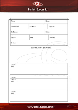 AN02FREV001/REV 4.0
71
FICHA DE ACOMPANHAMENTO
Nome: Idade:
Nascimento: Est. Civil: Ocupação:
Endereço: Bairro:
Cidade: CEP: Telefone:
E-mail:
DATA:
TTT:
DATA:
TTT:
DATA:
TTT:DATA:
TTT:
 