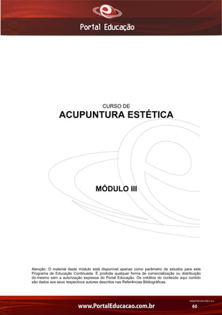AN02FREV001/REV 4.0
60
OGRAMA DE EDUCAÇÃO CONTINUADA A DISTÂNCIA
Portal Educação
CURSO DE
ACUPUNTURA ESTÉTICA
MÓDULO III
Atenção: O material deste módulo está disponível apenas como parâmetro de estudos para este
Programa de Educação Continuada. É proibida qualquer forma de comercialização ou distribuição
do mesmo sem a autorização expressa do Portal Educação. Os créditos do conteúdo aqui contido
são dados aos seus respectivos autores descritos nas Referências Bibliográficas.
 