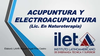 ACUPUNTURA Y
ELECTROACUPUNTURA
(Lic. En Naturoterapia)
Elaboró: LAHR Miguel Angel Piña Castro
 