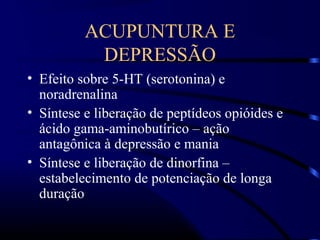 ACUPUNTURA E
DEPRESSÃO
• Efeito sobre 5-HT (serotonina) e
noradrenalina
• Síntese e liberação de peptídeos opióides e
ácido gama-aminobutírico – ação
antagônica à depressão e mania
• Síntese e liberação de dinorfina –
estabelecimento de potenciação de longa
duração
 