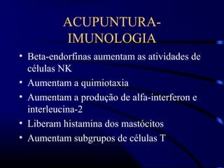 ACUPUNTURA-
IMUNOLOGIA
• Beta-endorfinas aumentam as atividades de
células NK
• Aumentam a quimiotaxia
• Aumentam a produção de alfa-interferon e
interleucina-2
• Liberam histamina dos mastócitos
• Aumentam subgrupos de células T
 