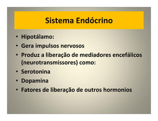 Sistema Endócrino
• Hipotálamo:
• Gera impulsos nervosos
• Produz a liberação de mediadores encefálicos
(neurotransmissores) como:
• Serotonina
• Dopamina
• Fatores de liberação de outros hormonios
 