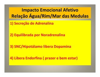 Impacto Emocional Afetivo
Relação Água/Rim/Mar das Medulas
1) Secreção de Adrenalina
2) Equilibrada por Noradrenalina
3) SNC/Hipotálamo libera Dopamina
4) Libera Endorfina ( prazer e bem estar)
 