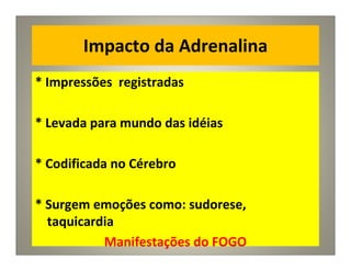 Impacto da Adrenalina
* Impressões registradas
* Levada para mundo das idéias
* Codificada no Cérebro
* Surgem emoções como: sudorese,
taquicardia
Manifestações do FOGO
 