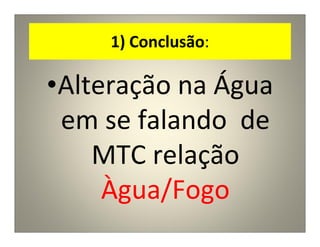 1) Conclusão:
•Alteração na Água
em se falando de
MTC relação
Àgua/Fogo
 