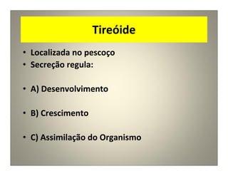 Tireóide
• Localizada no pescoço
• Secreção regula:
• A) Desenvolvimento
• B) Crescimento
• C) Assimilação do Organismo
 