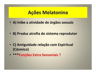 Ações Melatonina
• A) Inibe a atividade de órgãos sexuais
• B) Produz atrofia do sistema reprodutor
• C) Antiguidade relação com Espiritual
(Cósmico)
• ***Funções Extra Sensoriais ?
 