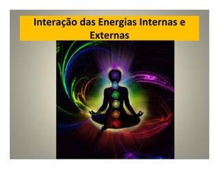 Interação das Energias Internas e
Externas
 