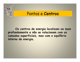 Pontos e Centros
Os centros de energia localizam-se mais
profundamente e não se relacionam com as
camadas superficiais, mas com o equilíbrio
interno de energia.
 